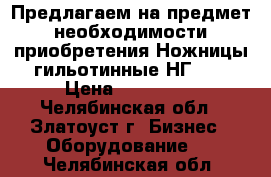 Предлагаем на предмет необходимости приобретения Ножницы гильотинные НГ 16 › Цена ­ 430 000 - Челябинская обл., Златоуст г. Бизнес » Оборудование   . Челябинская обл.